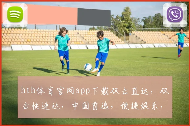 hth体育官网app下载双击直达，双击快速达，中国首选，便捷娱乐，三步玩转