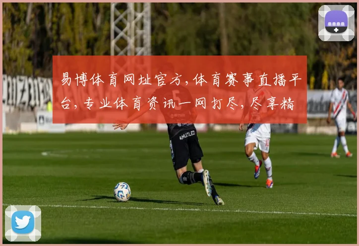易博体育网址官方,体育赛事直播平台,专业体育资讯一网打尽,尽享精彩赛事