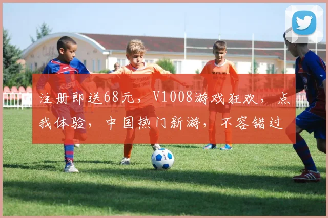 注册即送68元，V1008游戏狂欢，点我体验，中国热门新游，不容错过，速来