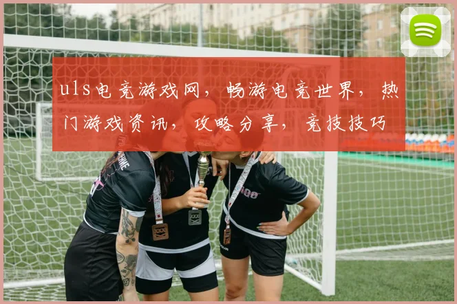uls电竞游戏网，畅游电竞世界，热门游戏资讯，攻略分享，竞技技巧，一网打尽