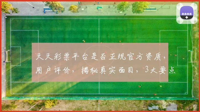 天天彩票平台是否正规官方资质，用户评价，揭秘真实面目，3大要点解析，不容错过