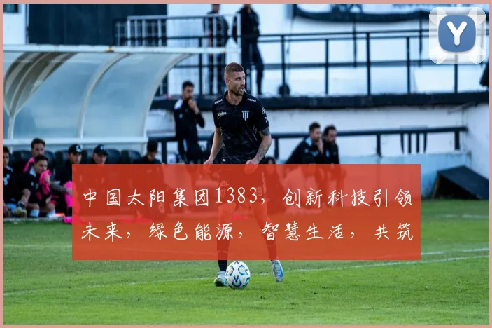 中国太阳集团1383，创新科技引领未来，绿色能源，智慧生活，共筑美好家园，三大领域齐头并进