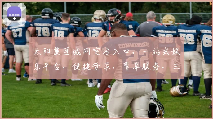 太阳集团城网官方入口，一站式娱乐平台，便捷登录，尊享服务，三重惊喜，敬请体验，畅享无忧