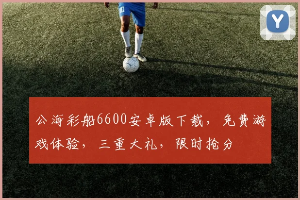 公海彩船6600安卓版下载，免费游戏体验，三重大礼，限时抢分