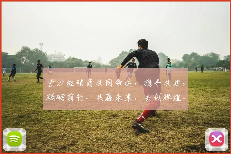 金沙经销商共同命运，携手共进，砥砺前行，共赢未来，共创辉煌，砥砺前行