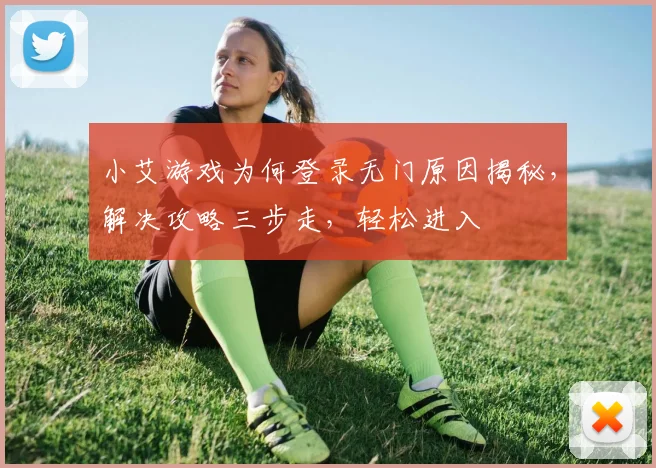 小艾游戏为何登录无门原因揭秘，解决攻略三步走，轻松进入