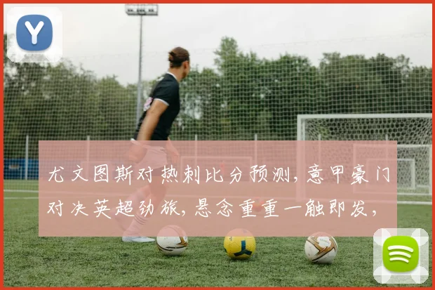 尤文图斯对热刺比分预测,意甲豪门对决英超劲旅,悬念重重一触即发,谁将笑到最后