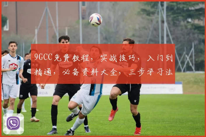 9GCC免费教程，实战技巧，入门到精通，必备资料大全，三步学习法