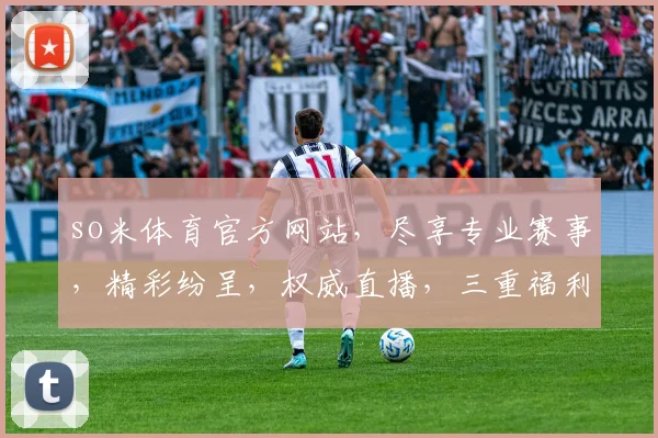 so米体育官方网站，尽享专业赛事，精彩纷呈，权威直播，三重福利，不容错过