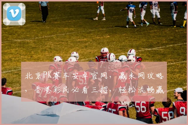 北京PK赛车安卓官网，赢米网攻略，香港彩民必看三招，轻松流畅赢米逗乐