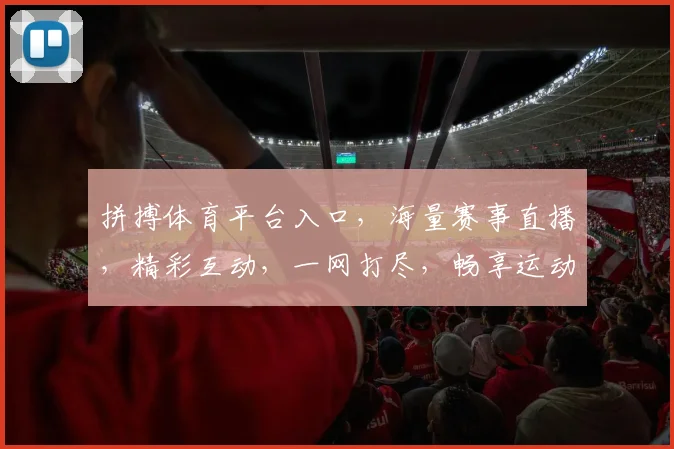 拼搏体育平台入口，海量赛事直播，精彩互动，一网打尽，畅享运动乐趣